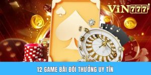 Top 12 Game Bài Đổi Thưởng Uy Tín Cùng Những Trò Đáng Chơi